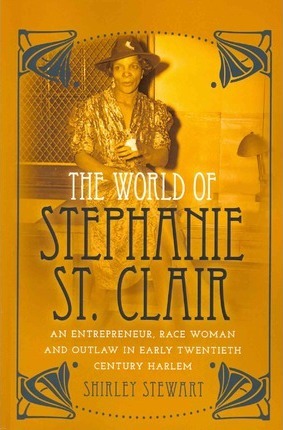 The World of Stephanie St. Clair : An Entrepreneur, Race Woman and Outlaw in Early Twentieth Century Harlem