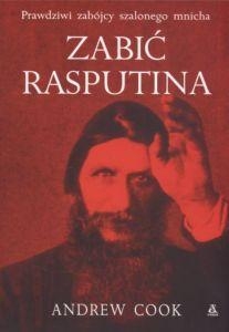 Andrew Cook - Zabić Rasputina. Prawdziwi zabójcy szalonego mnicha